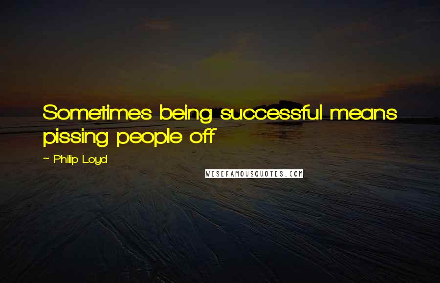 Philip Loyd Quotes: Sometimes being successful means pissing people off