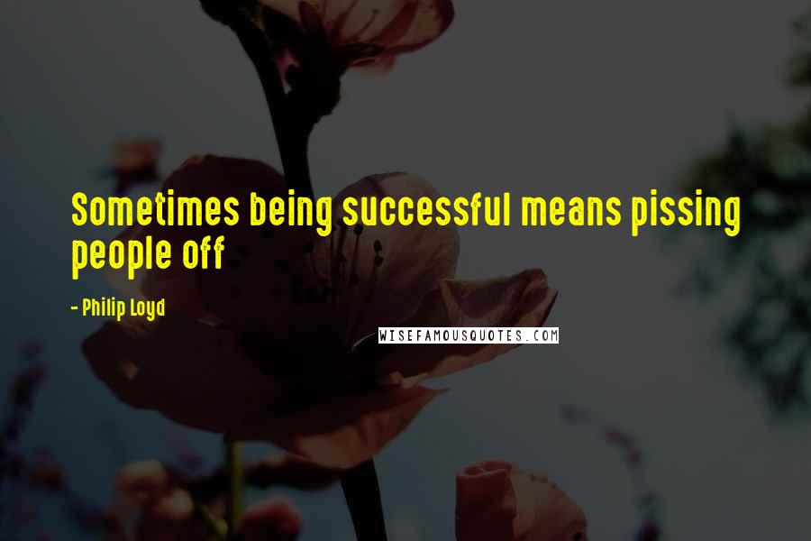 Philip Loyd Quotes: Sometimes being successful means pissing people off