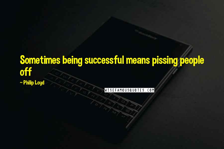 Philip Loyd Quotes: Sometimes being successful means pissing people off