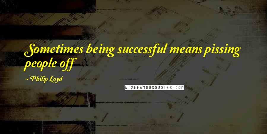 Philip Loyd Quotes: Sometimes being successful means pissing people off