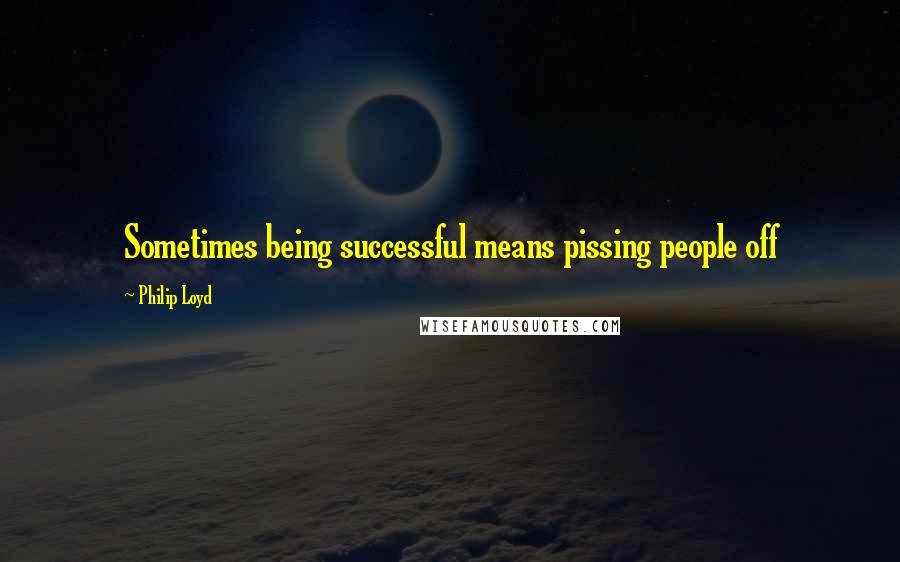 Philip Loyd Quotes: Sometimes being successful means pissing people off