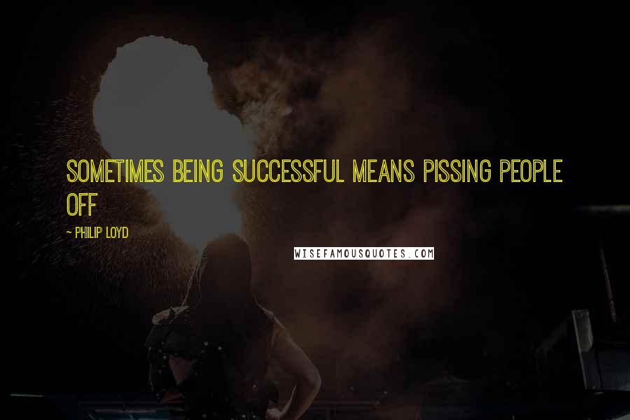 Philip Loyd Quotes: Sometimes being successful means pissing people off