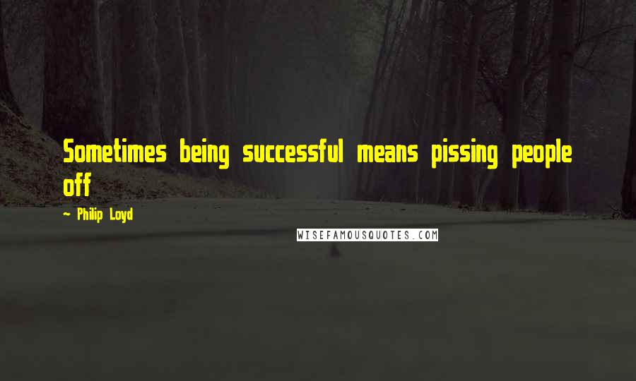 Philip Loyd Quotes: Sometimes being successful means pissing people off