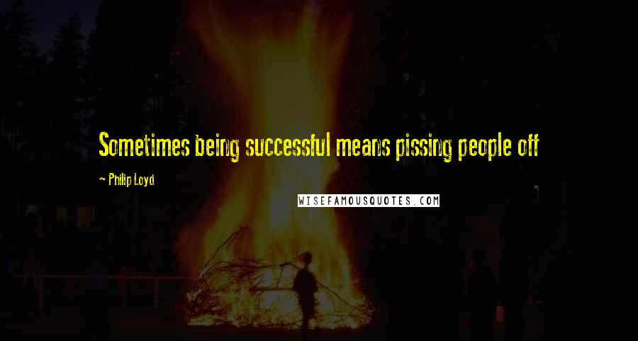 Philip Loyd Quotes: Sometimes being successful means pissing people off