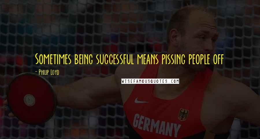 Philip Loyd Quotes: Sometimes being successful means pissing people off
