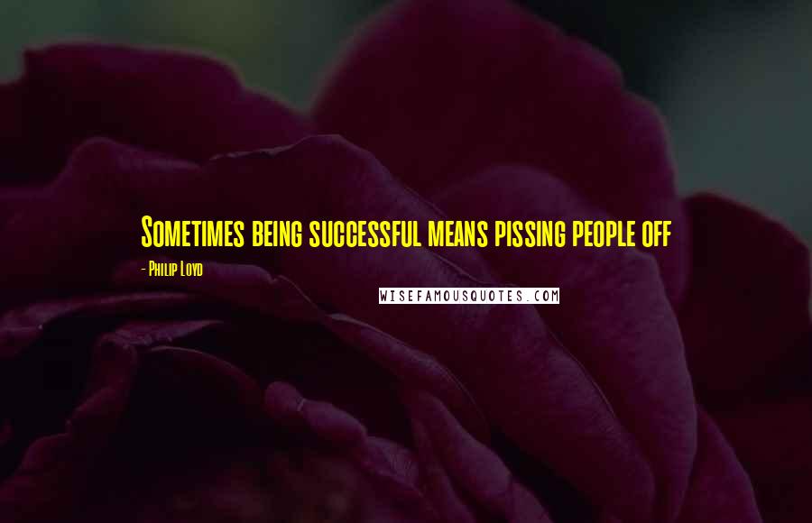 Philip Loyd Quotes: Sometimes being successful means pissing people off