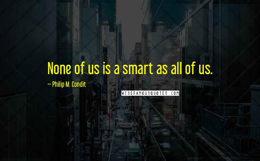 Philip M. Condit Quotes: None of us is a smart as all of us.