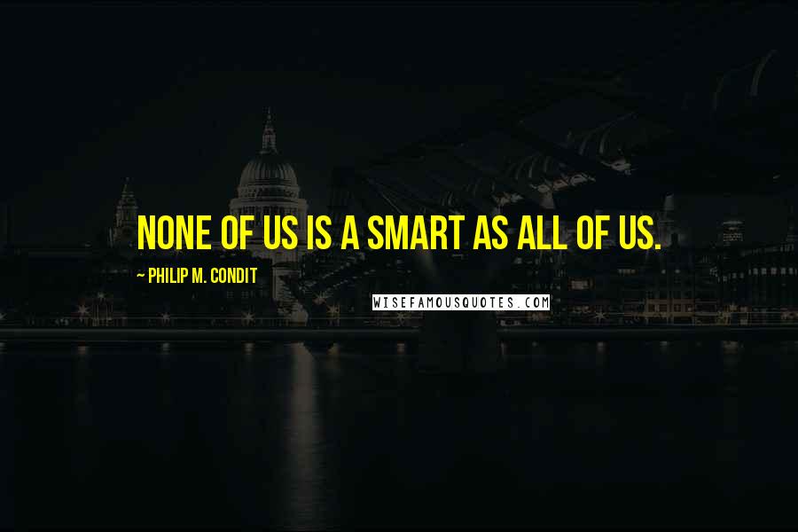 Philip M. Condit Quotes: None of us is a smart as all of us.