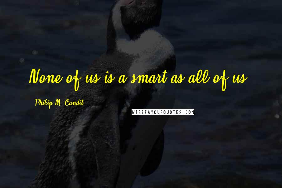 Philip M. Condit Quotes: None of us is a smart as all of us.
