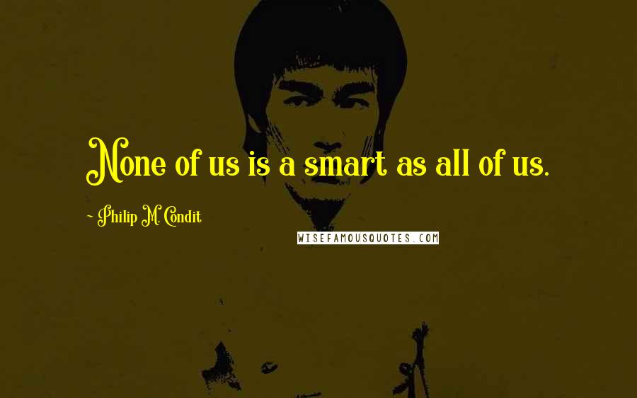 Philip M. Condit Quotes: None of us is a smart as all of us.