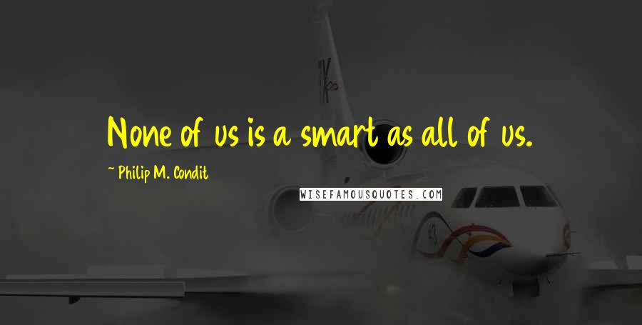 Philip M. Condit Quotes: None of us is a smart as all of us.