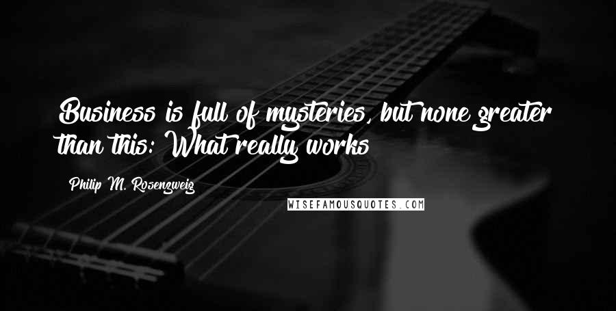 Philip M. Rosenzweig Quotes: Business is full of mysteries, but none greater than this: What really works?