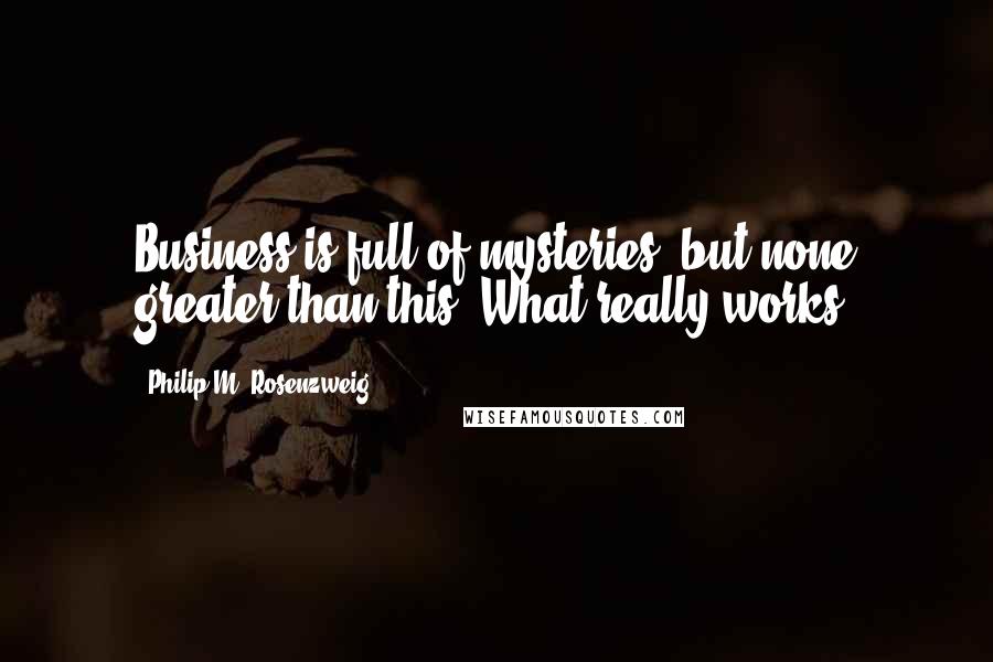 Philip M. Rosenzweig Quotes: Business is full of mysteries, but none greater than this: What really works?