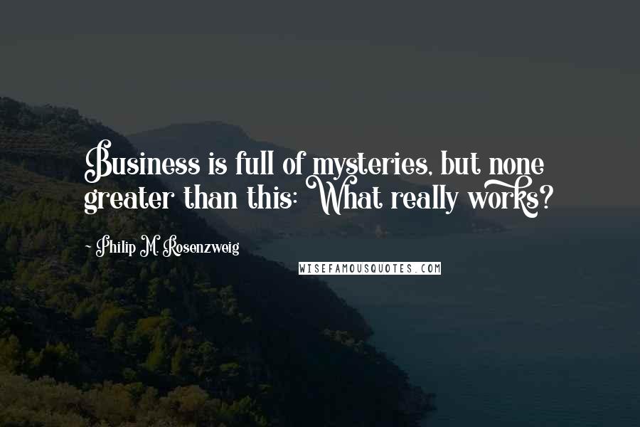 Philip M. Rosenzweig Quotes: Business is full of mysteries, but none greater than this: What really works?