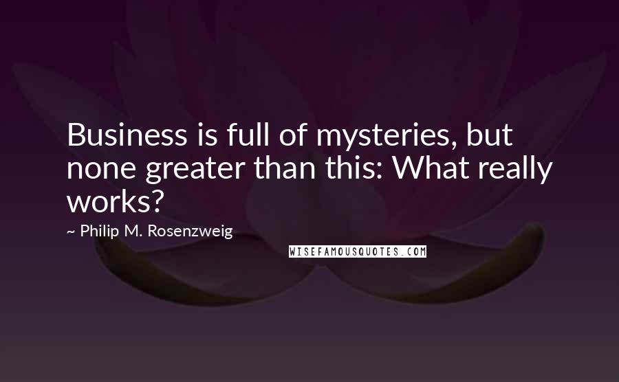 Philip M. Rosenzweig Quotes: Business is full of mysteries, but none greater than this: What really works?