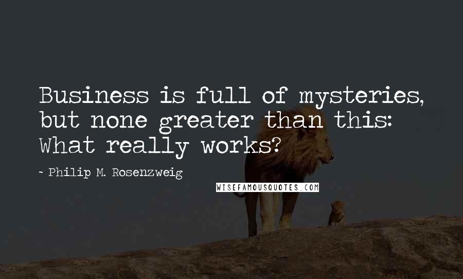 Philip M. Rosenzweig Quotes: Business is full of mysteries, but none greater than this: What really works?