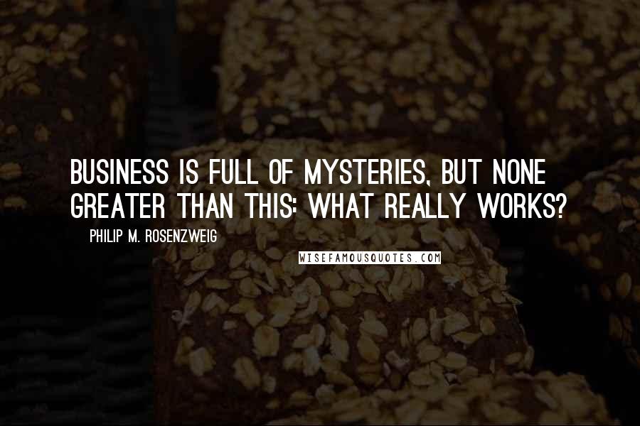 Philip M. Rosenzweig Quotes: Business is full of mysteries, but none greater than this: What really works?