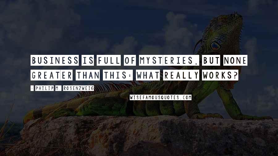 Philip M. Rosenzweig Quotes: Business is full of mysteries, but none greater than this: What really works?