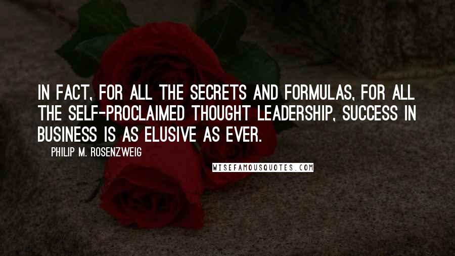 Philip M. Rosenzweig Quotes: In fact, for all the secrets and formulas, for all the self-proclaimed thought leadership, success in business is as elusive as ever.
