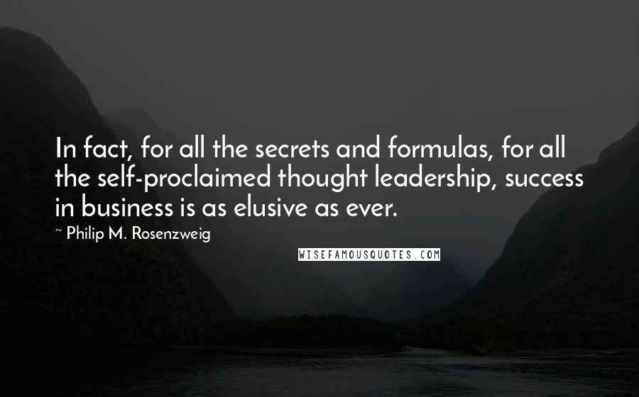 Philip M. Rosenzweig Quotes: In fact, for all the secrets and formulas, for all the self-proclaimed thought leadership, success in business is as elusive as ever.