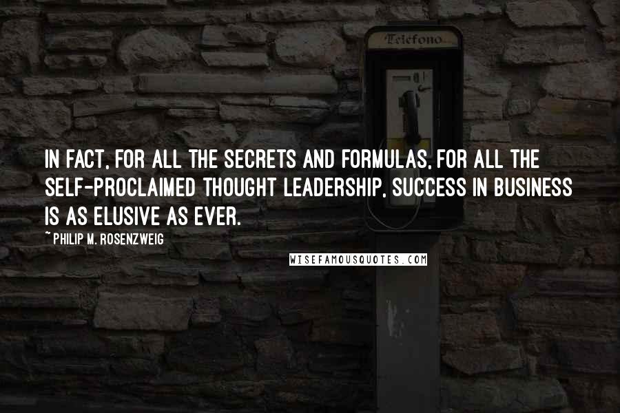 Philip M. Rosenzweig Quotes: In fact, for all the secrets and formulas, for all the self-proclaimed thought leadership, success in business is as elusive as ever.