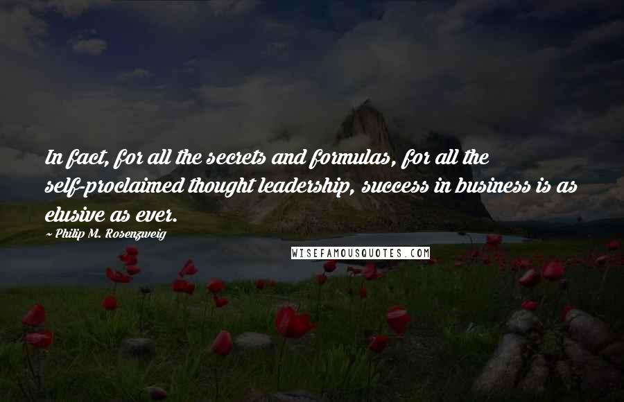 Philip M. Rosenzweig Quotes: In fact, for all the secrets and formulas, for all the self-proclaimed thought leadership, success in business is as elusive as ever.