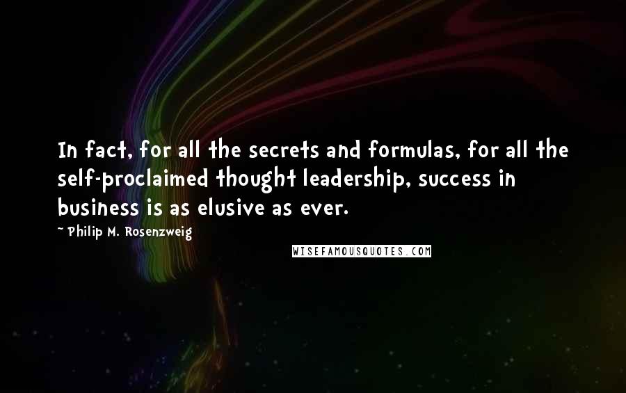 Philip M. Rosenzweig Quotes: In fact, for all the secrets and formulas, for all the self-proclaimed thought leadership, success in business is as elusive as ever.