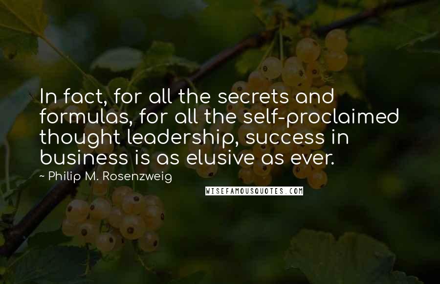 Philip M. Rosenzweig Quotes: In fact, for all the secrets and formulas, for all the self-proclaimed thought leadership, success in business is as elusive as ever.