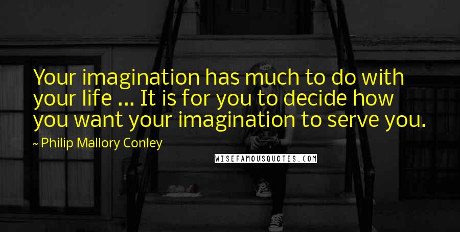 Philip Mallory Conley Quotes: Your imagination has much to do with your life ... It is for you to decide how you want your imagination to serve you.