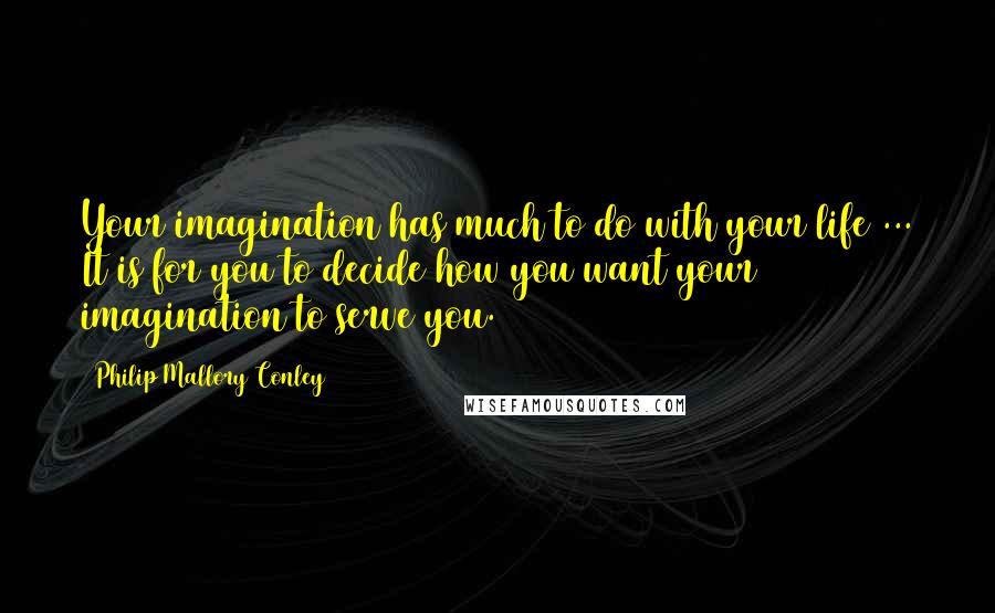 Philip Mallory Conley Quotes: Your imagination has much to do with your life ... It is for you to decide how you want your imagination to serve you.