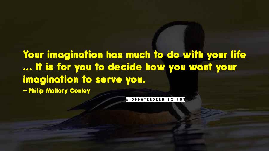 Philip Mallory Conley Quotes: Your imagination has much to do with your life ... It is for you to decide how you want your imagination to serve you.