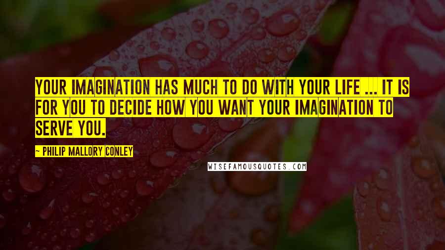 Philip Mallory Conley Quotes: Your imagination has much to do with your life ... It is for you to decide how you want your imagination to serve you.