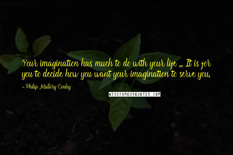 Philip Mallory Conley Quotes: Your imagination has much to do with your life ... It is for you to decide how you want your imagination to serve you.