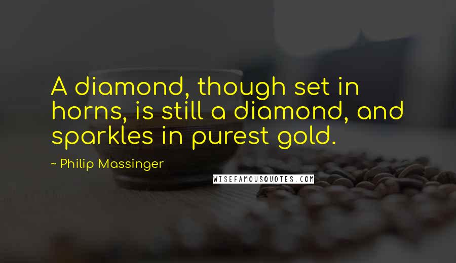 Philip Massinger Quotes: A diamond, though set in horns, is still a diamond, and sparkles in purest gold.