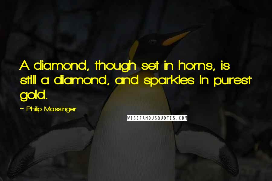 Philip Massinger Quotes: A diamond, though set in horns, is still a diamond, and sparkles in purest gold.