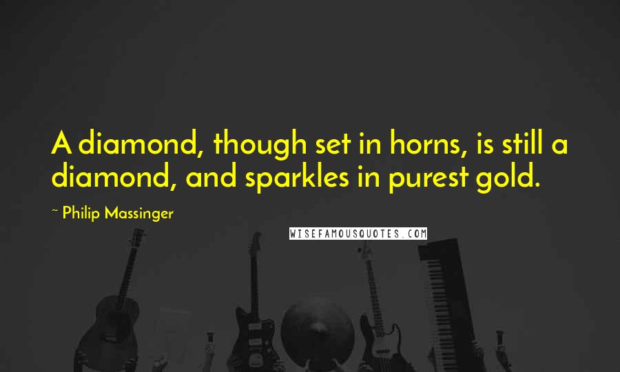 Philip Massinger Quotes: A diamond, though set in horns, is still a diamond, and sparkles in purest gold.