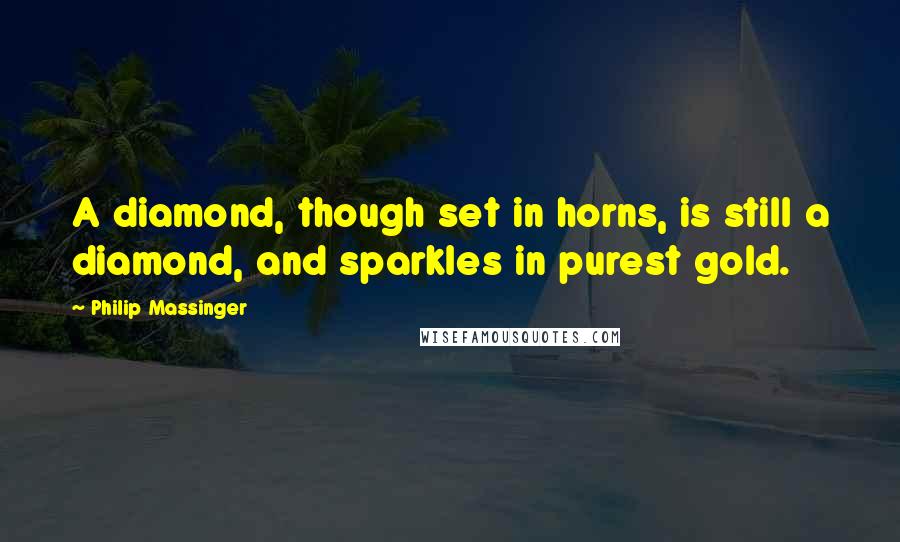 Philip Massinger Quotes: A diamond, though set in horns, is still a diamond, and sparkles in purest gold.