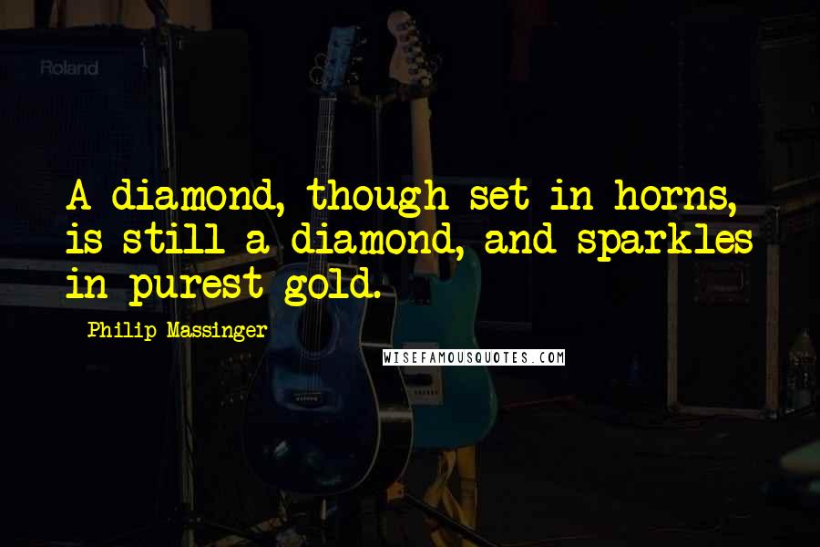 Philip Massinger Quotes: A diamond, though set in horns, is still a diamond, and sparkles in purest gold.