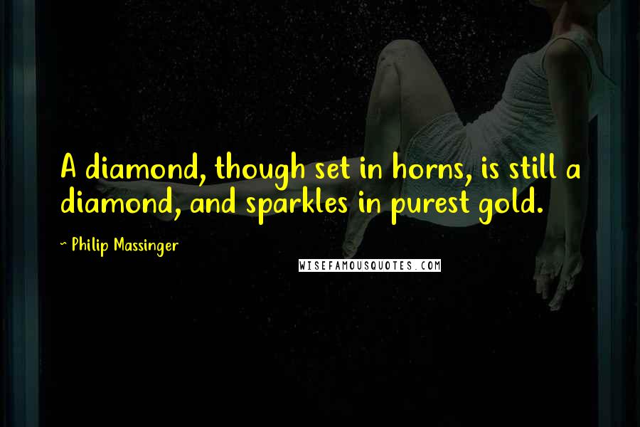 Philip Massinger Quotes: A diamond, though set in horns, is still a diamond, and sparkles in purest gold.