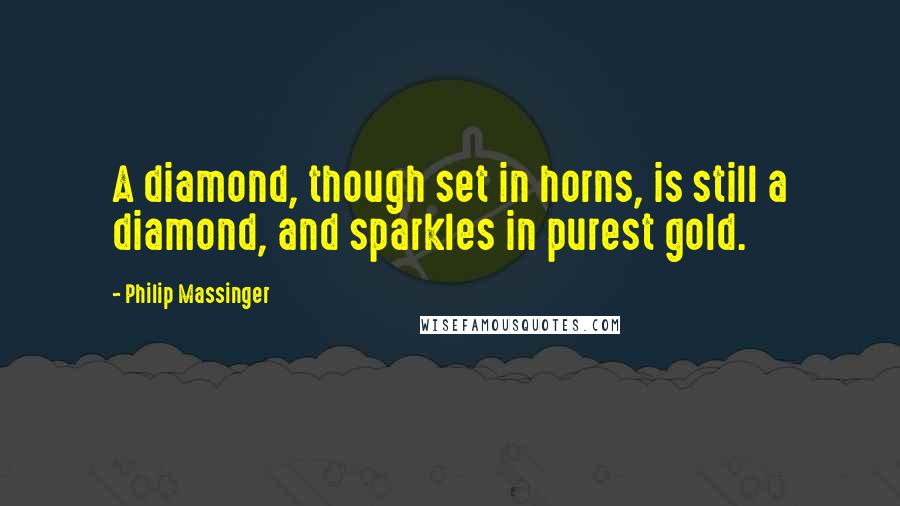 Philip Massinger Quotes: A diamond, though set in horns, is still a diamond, and sparkles in purest gold.