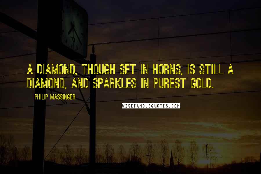 Philip Massinger Quotes: A diamond, though set in horns, is still a diamond, and sparkles in purest gold.