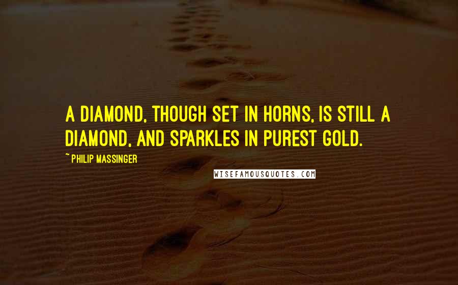 Philip Massinger Quotes: A diamond, though set in horns, is still a diamond, and sparkles in purest gold.