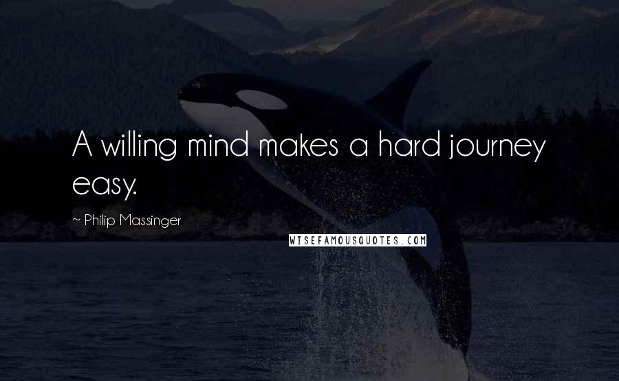 Philip Massinger Quotes: A willing mind makes a hard journey easy.