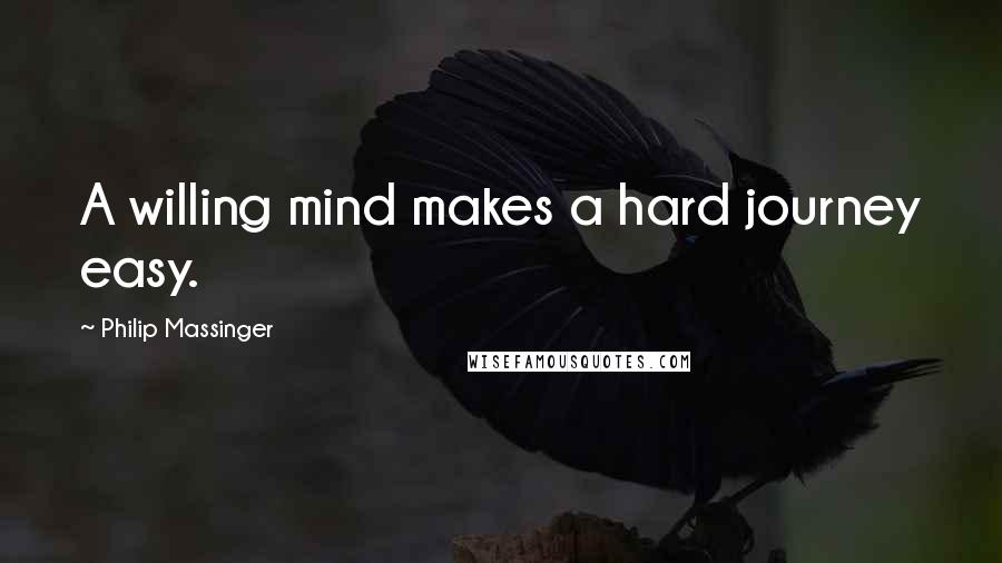 Philip Massinger Quotes: A willing mind makes a hard journey easy.