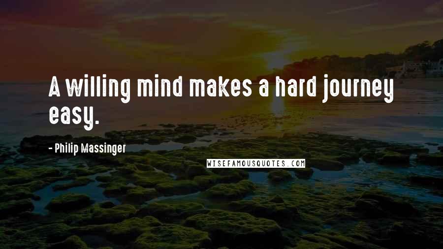 Philip Massinger Quotes: A willing mind makes a hard journey easy.