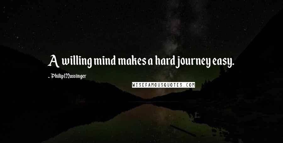 Philip Massinger Quotes: A willing mind makes a hard journey easy.