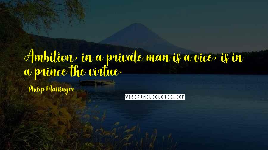 Philip Massinger Quotes: Ambition, in a private man is a vice, is in a prince the virtue.
