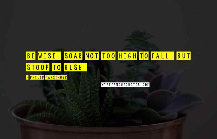 Philip Massinger Quotes: Be wise; soar not too high to fall; but stoop to rise.