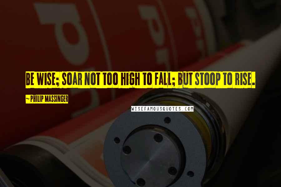 Philip Massinger Quotes: Be wise; soar not too high to fall; but stoop to rise.