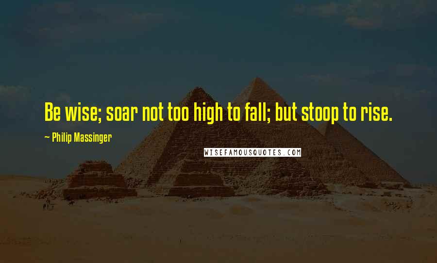 Philip Massinger Quotes: Be wise; soar not too high to fall; but stoop to rise.
